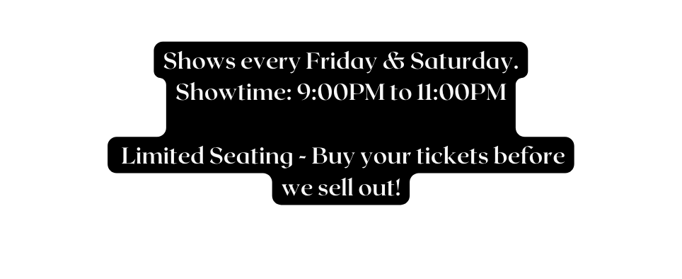 Shows every Friday Saturday Showtime 9 00PM to 11 00PM Limited Seating Buy your tickets before we sell out